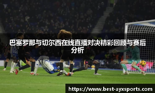 巴塞罗那与切尔西在线直播对决精彩回顾与赛后分析